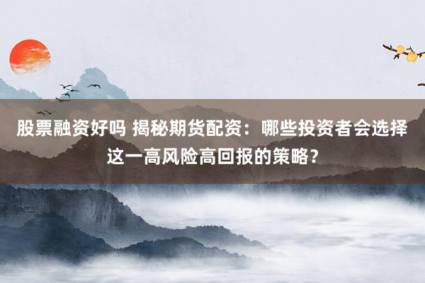股票融资好吗 揭秘期货配资:哪些投资者会选择这一高风险高回报的策略?