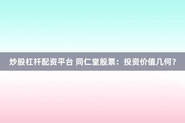 炒股杠杆配资平台 同仁堂股票：投资价值几何？