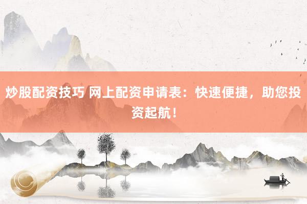 炒股配资技巧 网上配资申请表：快速便捷，助您投资起航！