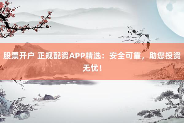 股票开户 正规配资APP精选：安全可靠，助您投资无忧！
