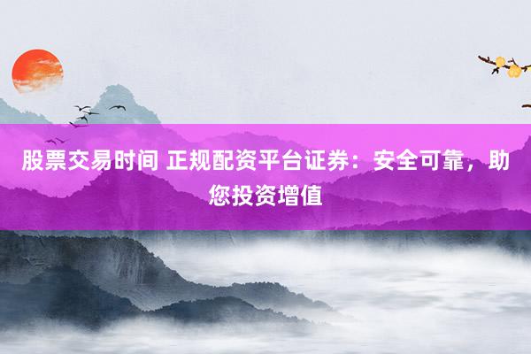 股票交易时间 正规配资平台证券：安全可靠，助您投资增值