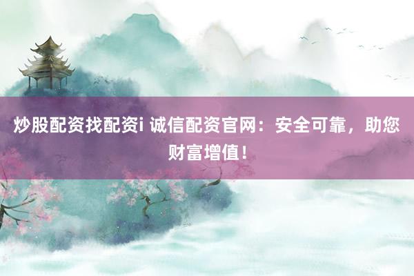 炒股配资找配资i 诚信配资官网：安全可靠，助您财富增值！