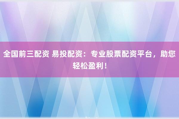 全国前三配资 易投配资：专业股票配资平台，助您轻松盈利！