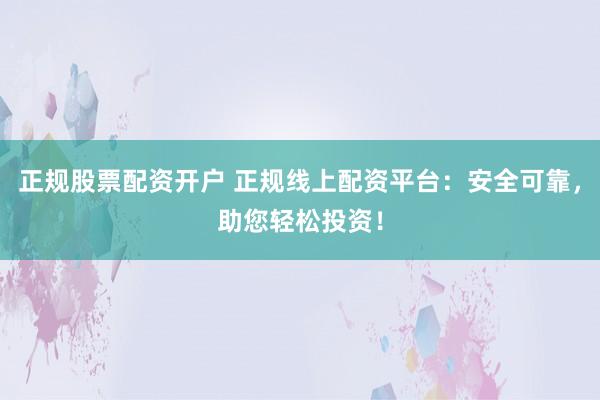 正规股票配资开户 正规线上配资平台：安全可靠，助您轻松投资！