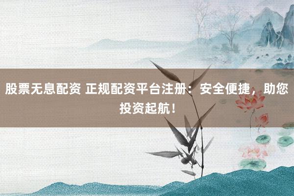 股票无息配资 正规配资平台注册:安全便捷,助您投资起航!