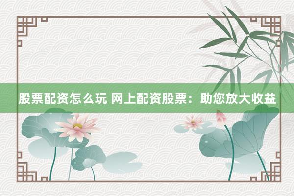 股票配资怎么玩 网上配资股票：助您放大收益