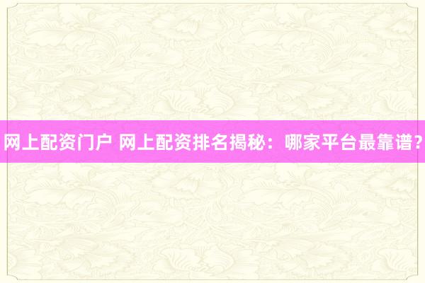 网上配资门户 网上配资排名揭秘：哪家平台最靠谱？
