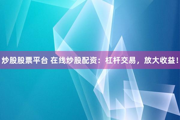 炒股股票平台 在线炒股配资：杠杆交易，放大收益！