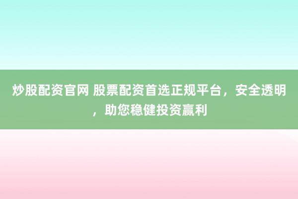 炒股配资官网 股票配资首选正规平台，安全透明，助您稳健投资赢利
