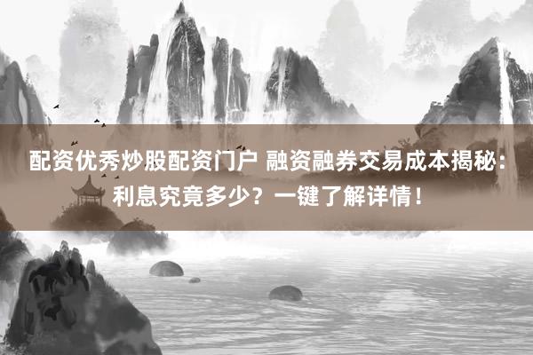 配资优秀炒股配资门户 融资融券交易成本揭秘：利息究竟多少？一键了解详情！