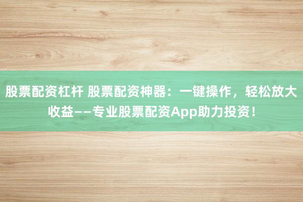 股票配资杠杆 股票配资神器：一键操作，轻松放大收益——专业股票配资App助力投资！