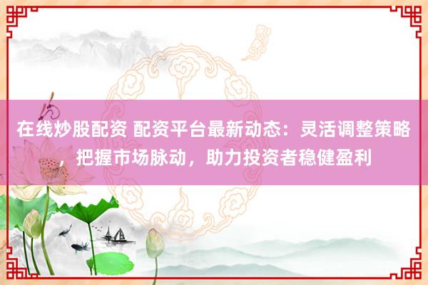 在线炒股配资 配资平台最新动态：灵活调整策略，把握市场脉动，助力投资者稳健盈利