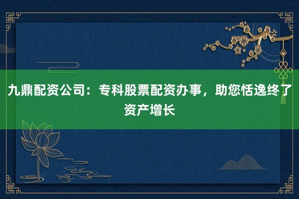 九鼎配资公司:专科股票配资办事,助您恬逸终了资产增长