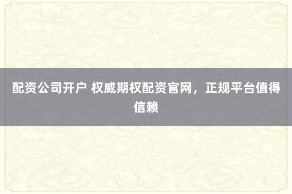 配资公司开户 权威期权配资官网,正规平台值得信赖