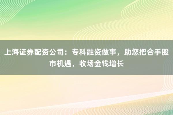 上海证券配资公司:专科融资做事,助您把合手股市机遇,收场金钱增长