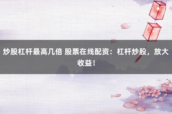 炒股杠杆最高几倍 股票在线配资：杠杆炒股，放大收益！