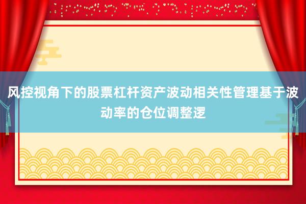 风控视角下的股票杠杆资产波动相关性管理基于波动率的仓位调整逻