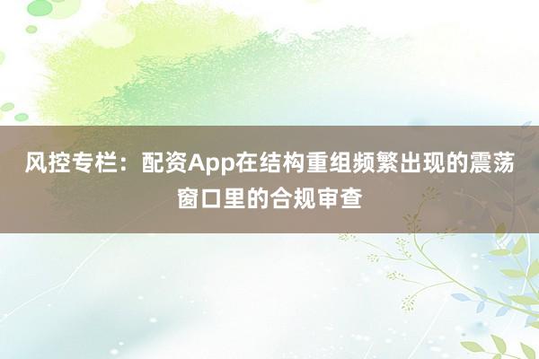 风控专栏:配资App在结构重组频繁出现的震荡窗口里的合规审查