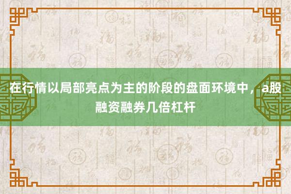 在行情以局部亮点为主的阶段的盘面环境中，a股融资融券几倍杠杆