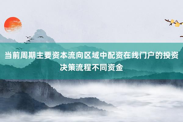 当前周期主要资本流向区域中配资在线门户的投资决策流程不同资金