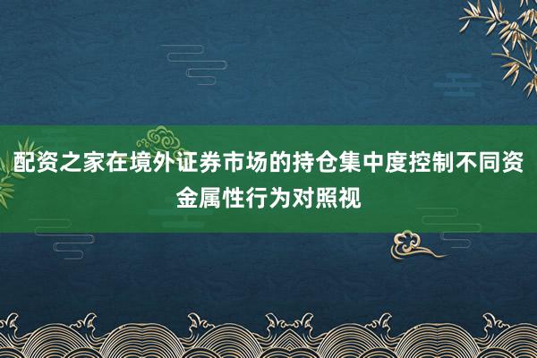 配资之家在境外证券市场的持仓集中度控制不同资金属性行为对照视