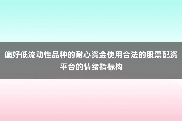 偏好低流动性品种的耐心资金使用合法的股票配资平台的情绪指标构