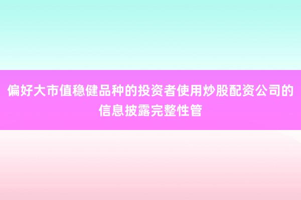 偏好大市值稳健品种的投资者使用炒股配资公司的信息披露完整性管