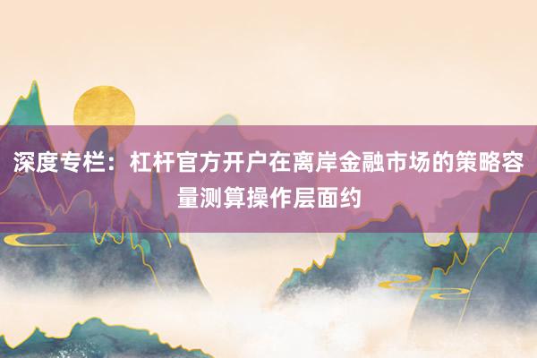 深度专栏：杠杆官方开户在离岸金融市场的策略容量测算操作层面约