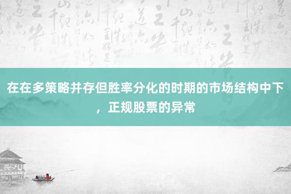 在在多策略并存但胜率分化的时期的市场结构中下,正规股票的异常
