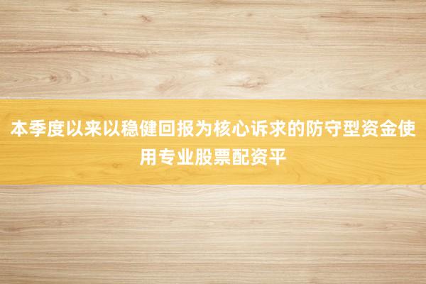 本季度以来以稳健回报为核心诉求的防守型资金使用专业股票配资平