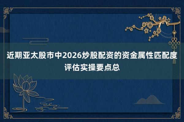 近期亚太股市中2026炒股配资的资金属性匹配度评估实操要点总