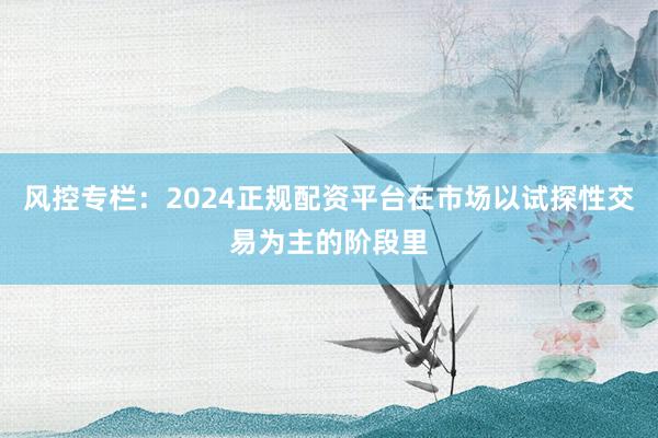风控专栏：2024正规配资平台在市场以试探性交易为主的阶段里