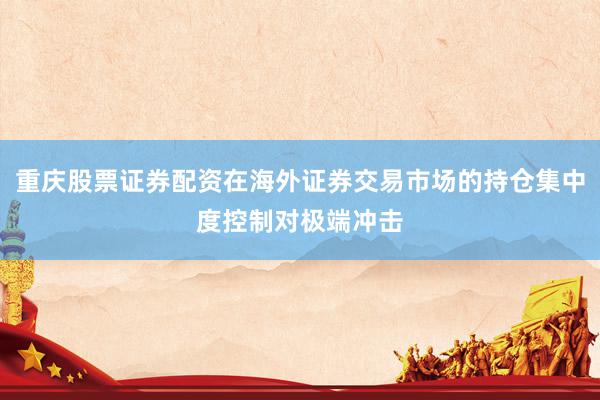 重庆股票证券配资在海外证券交易市场的持仓集中度控制对极端冲击