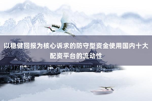 以稳健回报为核心诉求的防守型资金使用国内十大配资平台的流动性