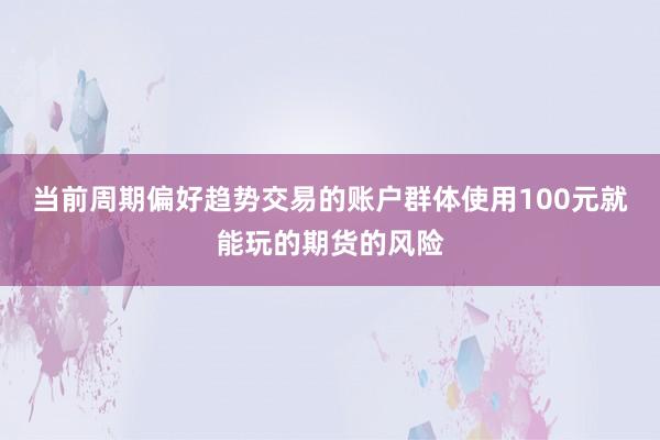 当前周期偏好趋势交易的账户群体使用100元就能玩的期货的风险
