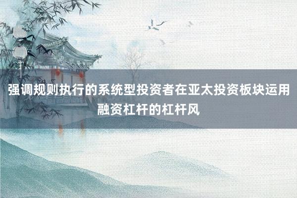 强调规则执行的系统型投资者在亚太投资板块运用融资杠杆的杠杆风