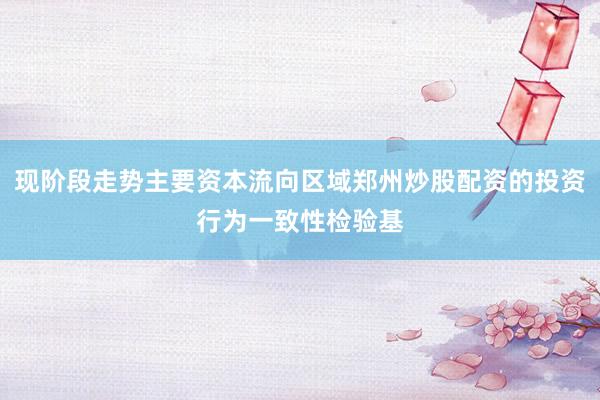 现阶段走势主要资本流向区域郑州炒股配资的投资行为一致性检验基