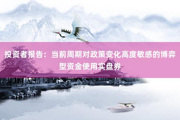 投资者报告：当前周期对政策变化高度敏感的博弈型资金使用实盘券