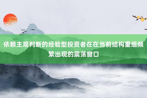 依赖主观判断的经验型投资者在在当前结构重组频繁出现的震荡窗口