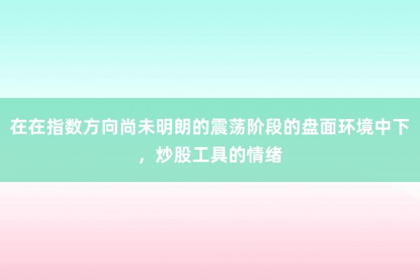 在在指数方向尚未明朗的震荡阶段的盘面环境中下，炒股工具的情绪