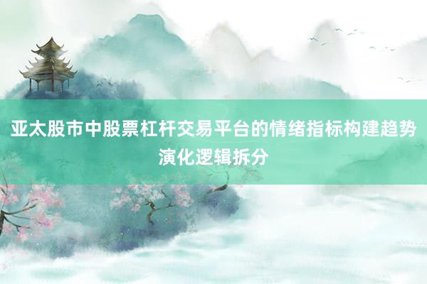 亚太股市中股票杠杆交易平台的情绪指标构建趋势演化逻辑拆分