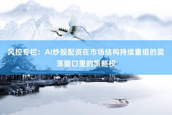 风控专栏：AI炒股配资在市场结构持续重组的震荡窗口里的策略权