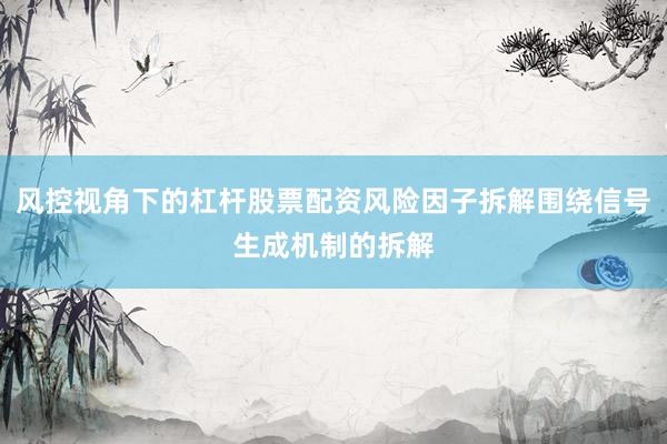 风控视角下的杠杆股票配资风险因子拆解围绕信号生成机制的拆解