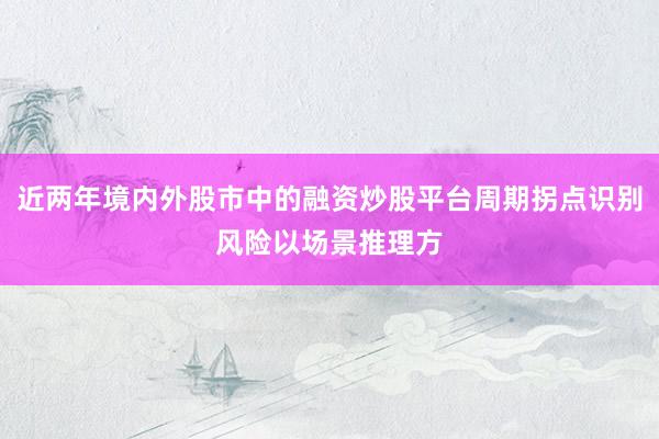 近两年境内外股市中的融资炒股平台周期拐点识别风险以场景推理方