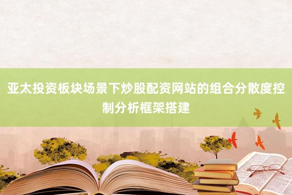 亚太投资板块场景下炒股配资网站的组合分散度控制分析框架搭建
