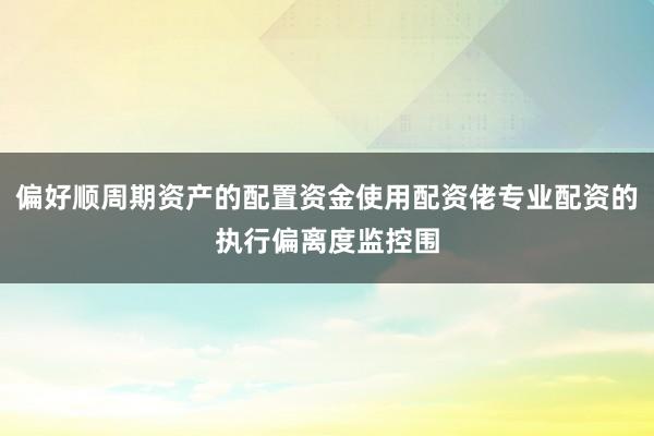 偏好顺周期资产的配置资金使用配资佬专业配资的执行偏离度监控围