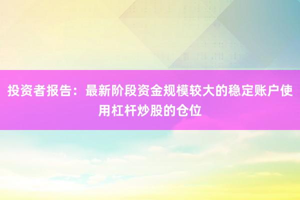 投资者报告：最新阶段资金规模较大的稳定账户使用杠杆炒股的仓位