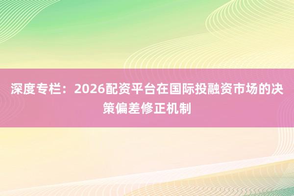 深度专栏：2026配资平台在国际投融资市场的决策偏差修正机制
