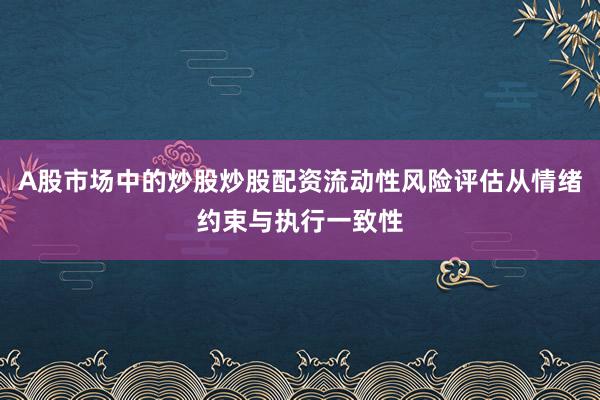 A股市场中的炒股炒股配资流动性风险评估从情绪约束与执行一致性