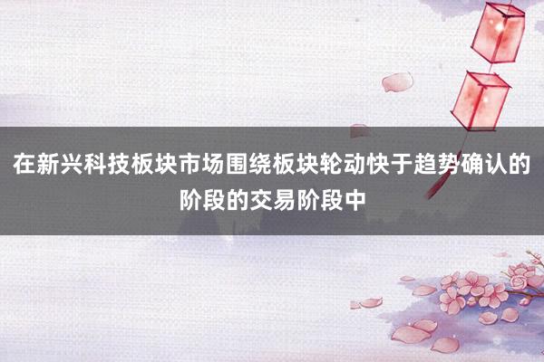 在新兴科技板块市场围绕板块轮动快于趋势确认的阶段的交易阶段中